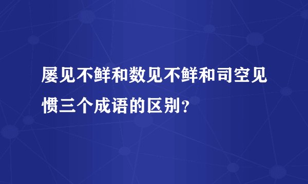 屡见不鲜和数见不鲜和司空见惯三个成语的区别？