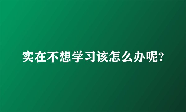 实在不想学习该怎么办呢?