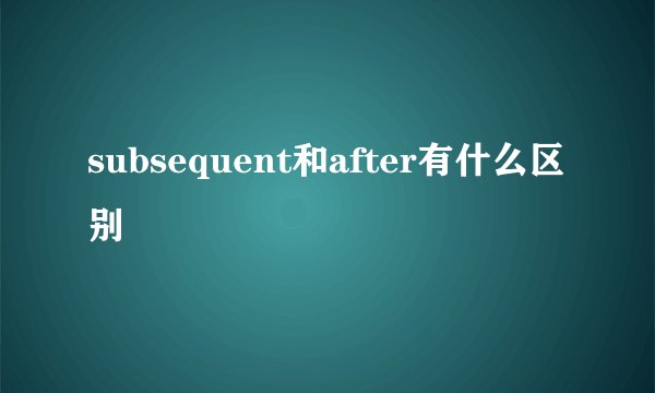 subsequent和after有什么区别