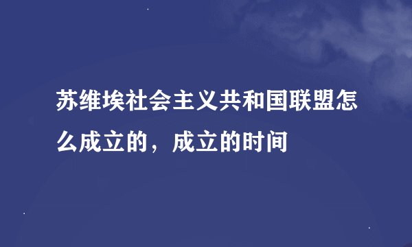 苏维埃社会主义共和国联盟怎么成立的，成立的时间