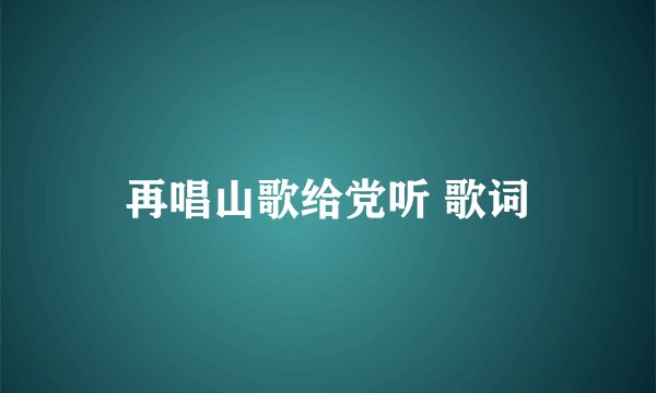 再唱山歌给党听 歌词