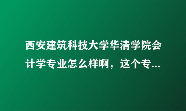西安建筑科技大学华清学院会计学专业怎么样啊，这个专业的录取分数以及就业状况怎样啊，介绍下吧