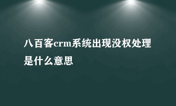 八百客crm系统出现没权处理是什么意思