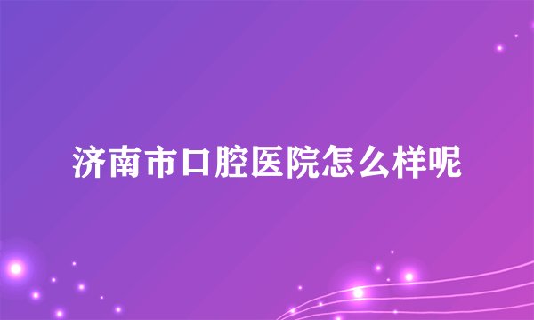 济南市口腔医院怎么样呢