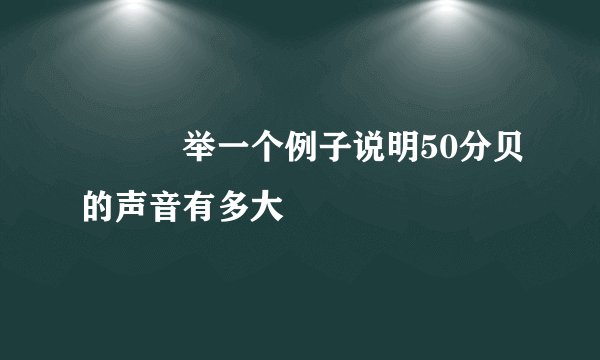▉▉▉举一个例子说明50分贝的声音有多大