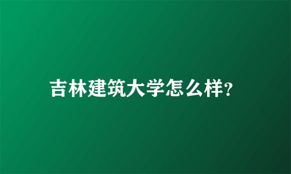 吉林建筑大学怎么样？