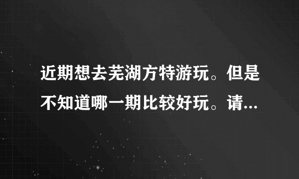 近期想去芜湖方特游玩。但是不知道哪一期比较好玩。请问。芜湖方特二期和一期哪个好玩？票价多少？