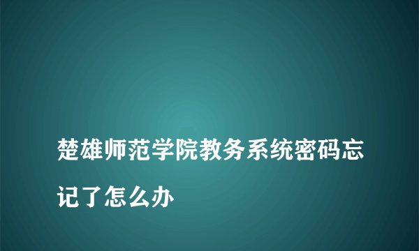 
楚雄师范学院教务系统密码忘记了怎么办

