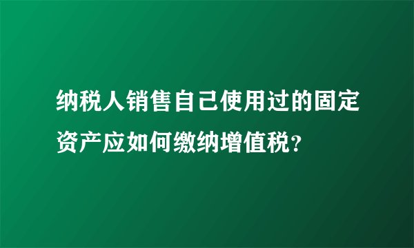 纳税人销售自己使用过的固定资产应如何缴纳增值税？