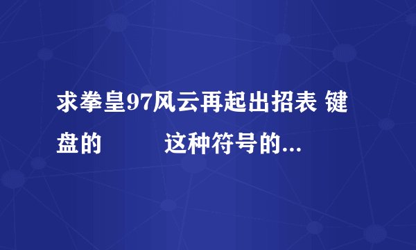 求拳皇97风云再起出招表 键盘的 ↙↘ 这种符号的不要 谢谢 复制来的也不要