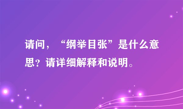 请问，“纲举目张”是什么意思？请详细解释和说明。