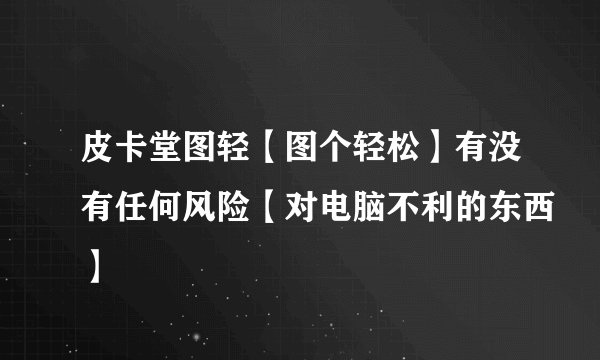 皮卡堂图轻【图个轻松】有没有任何风险【对电脑不利的东西】