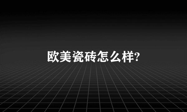 欧美瓷砖怎么样?
