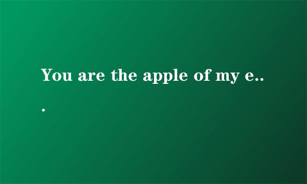 You are the apple of my eye 请问这句话是什么意思？