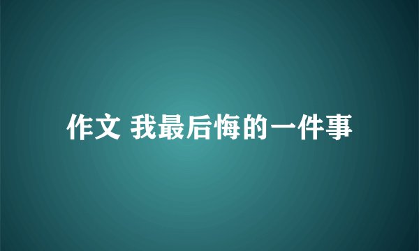 作文 我最后悔的一件事