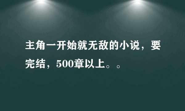 主角一开始就无敌的小说，要完结，500章以上。。