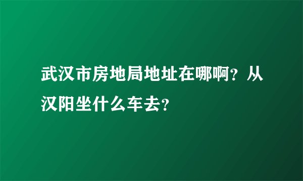 武汉市房地局地址在哪啊？从汉阳坐什么车去？
