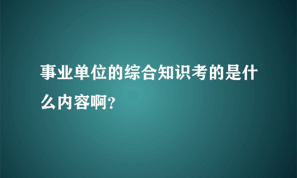 事业单位的综合知识考的是什么内容啊？
