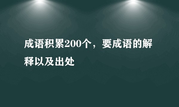 成语积累200个，要成语的解释以及出处