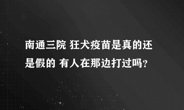 南通三院 狂犬疫苗是真的还是假的 有人在那边打过吗？