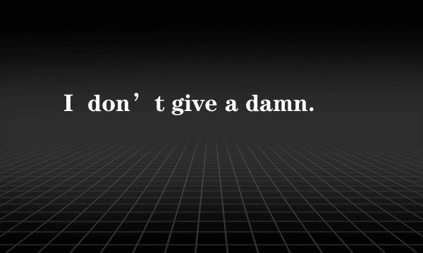 Ｉ don’t give a damn.