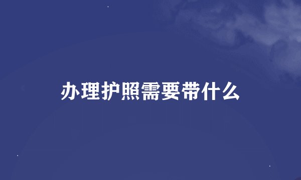 办理护照需要带什么