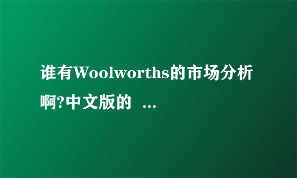 谁有Woolworths的市场分析啊?中文版的  急需~!!!!