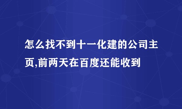 怎么找不到十一化建的公司主页,前两天在百度还能收到