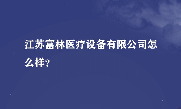 江苏富林医疗设备有限公司怎么样？