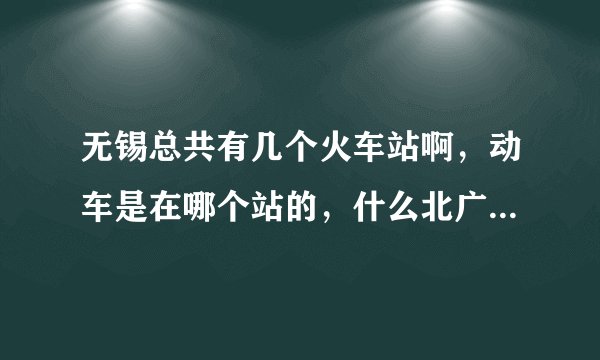 无锡总共有几个火车站啊，动车是在哪个站的，什么北广场南广场的，我混乱了
