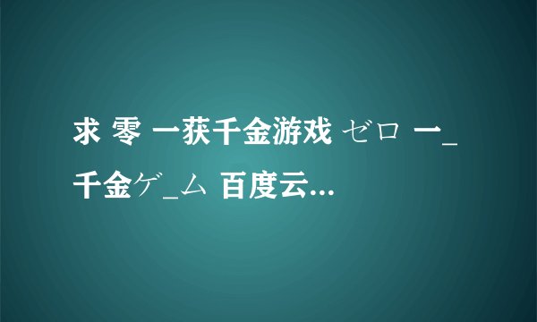 求 零 一获千金游戏 ゼロ 一_千金ゲ_ム 百度云免费在线观看资源