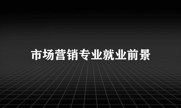 市场营销专业就业前景