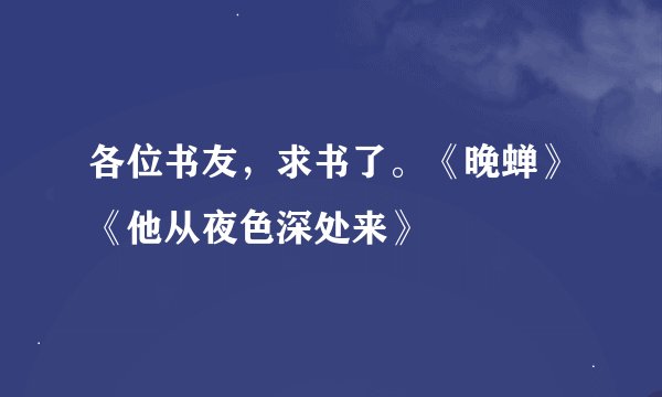 各位书友，求书了。《晚蝉》《他从夜色深处来》