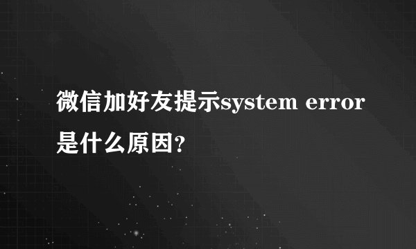 微信加好友提示system error是什么原因？