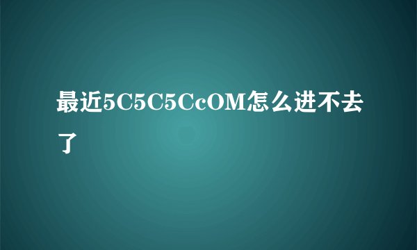 最近5C5C5CcOM怎么进不去了