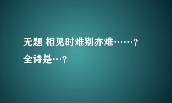 无题 相见时难别亦难……？全诗是…？