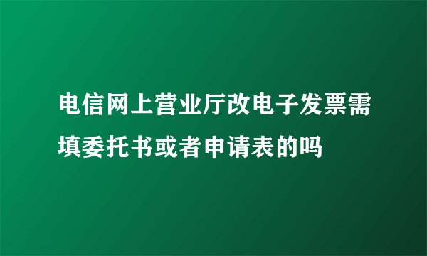 电信网上营业厅改电子发票需填委托书或者申请表的吗