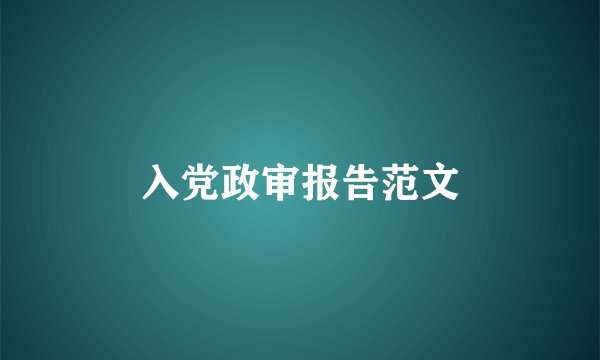入党政审报告范文