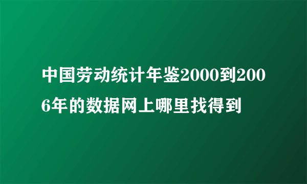 中国劳动统计年鉴2000到2006年的数据网上哪里找得到