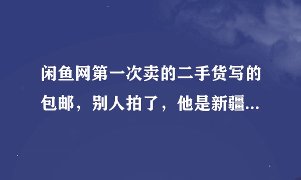 闲鱼网第一次卖的二手货写的包邮，别人拍了，他是新疆的，现在感觉亏大了，邮费就几十块钱，我现在不想卖