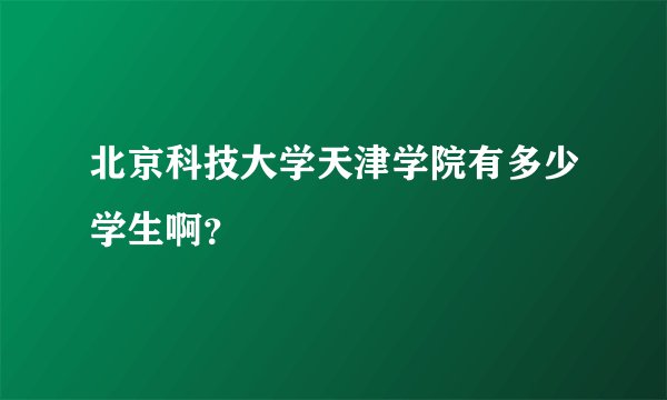 北京科技大学天津学院有多少学生啊？