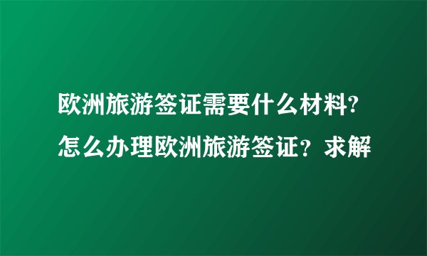 欧洲旅游签证需要什么材料?怎么办理欧洲旅游签证？求解
