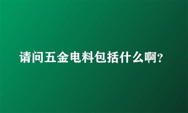 请问五金电料包括什么啊？