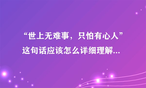 “世上无难事,只怕有心人” 这句话应该怎么详细理解?“只怕有心人”,这一句当中“只怕” “有心人”