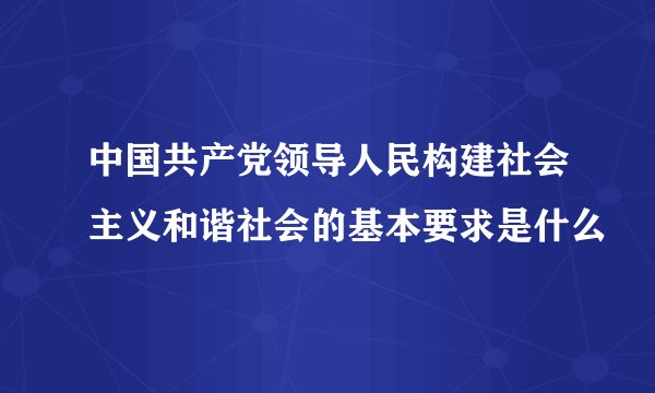 中国共产党领导人民构建社会主义和谐社会的基本要求是什么