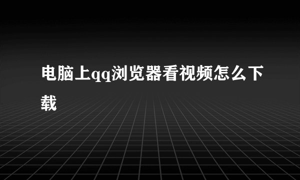 电脑上qq浏览器看视频怎么下载