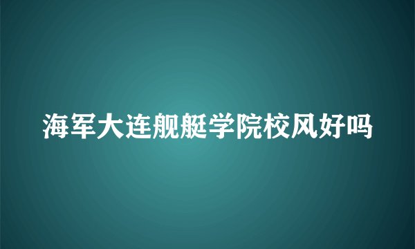 海军大连舰艇学院校风好吗