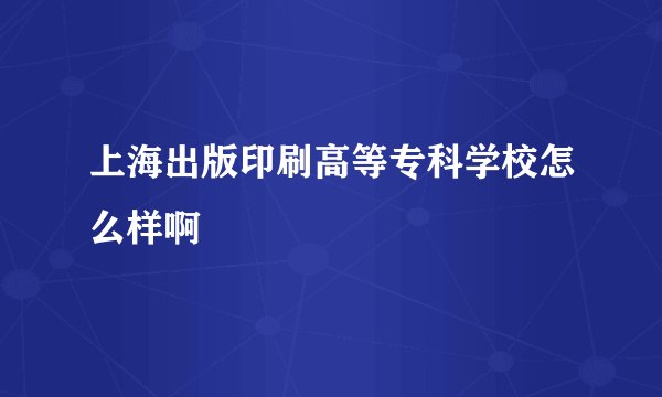 上海出版印刷高等专科学校怎么样啊