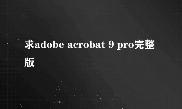 求adobe acrobat 9 pro完整版