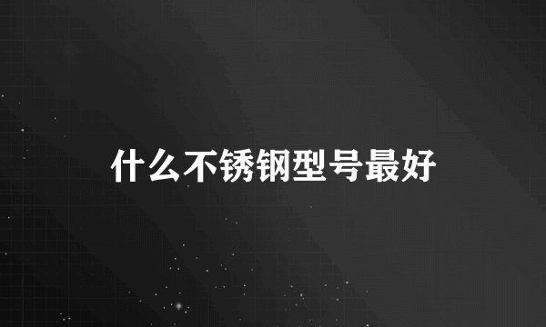 什么不锈钢型号最好